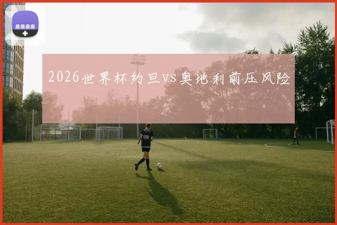 2026世界杯约旦vs奥地利前压风险