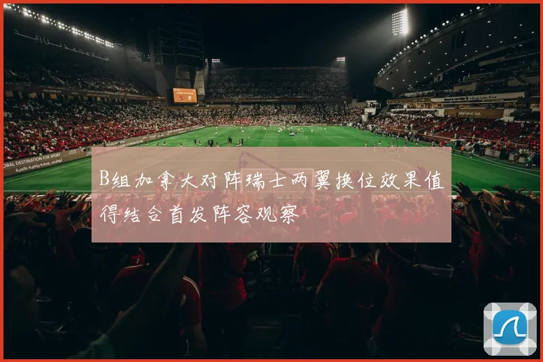 B组加拿大对阵瑞士两翼换位效果值得结合首发阵容观察