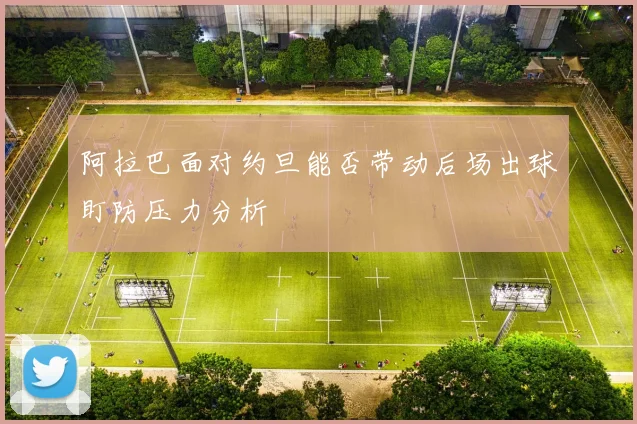 阿拉巴面对约旦能否带动后场出球盯防压力分析