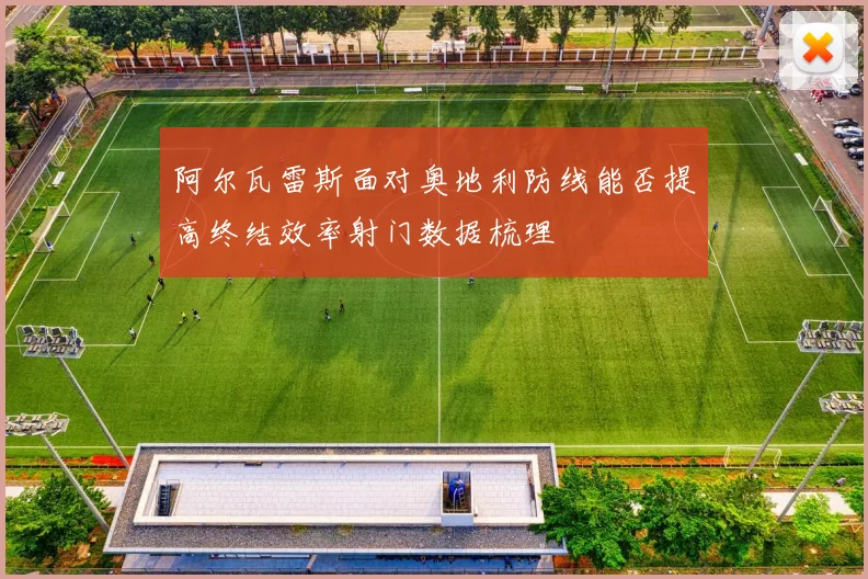 阿尔瓦雷斯面对奥地利防线能否提高终结效率射门数据梳理