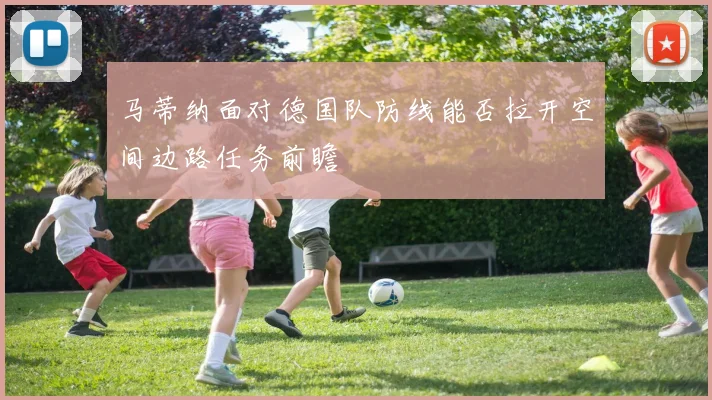 马蒂纳面对德国队防线能否拉开空间边路任务前瞻