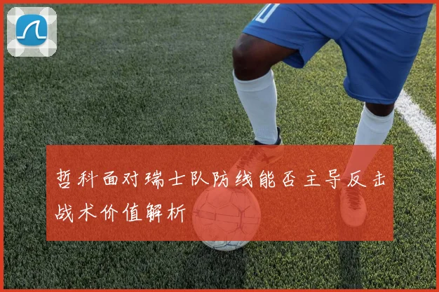 哲科面对瑞士队防线能否主导反击战术价值解析