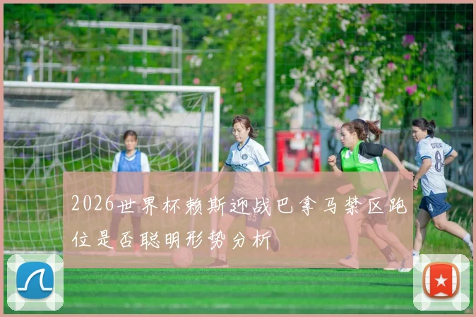 2026世界杯赖斯迎战巴拿马禁区跑位是否聪明形势分析