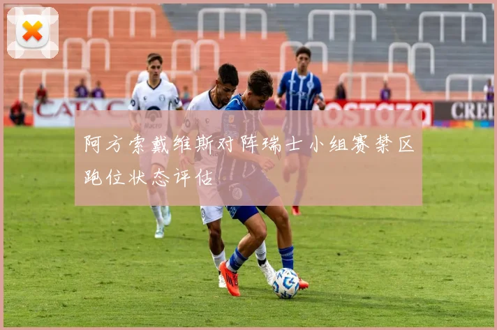 阿方索戴维斯对阵瑞士小组赛禁区跑位状态评估