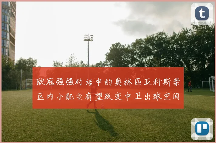欧冠强强对话中的奥林匹亚科斯禁区内小配合有望改变中卫出球空间