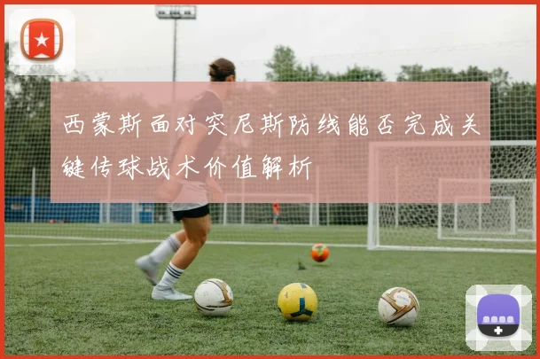 西蒙斯面对突尼斯防线能否完成关键传球战术价值解析
