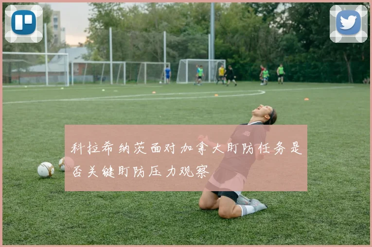 科拉希纳茨面对加拿大盯防任务是否关键盯防压力观察
