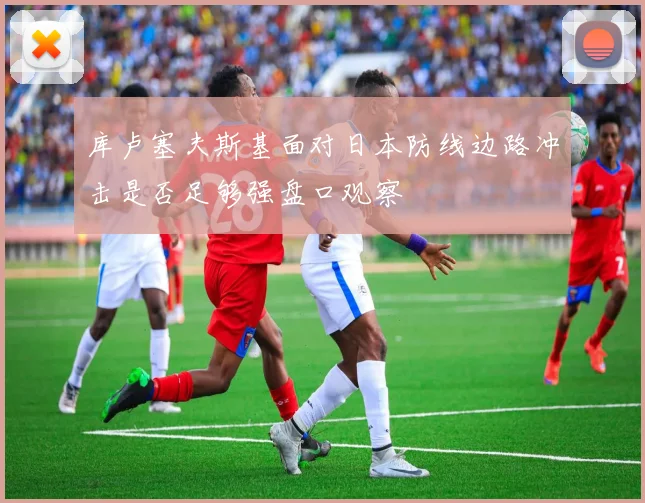 库卢塞夫斯基面对日本防线边路冲击是否足够强盘口观察