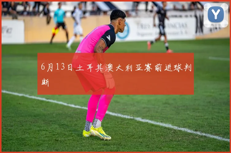 6月13日土耳其澳大利亚赛前进球判断