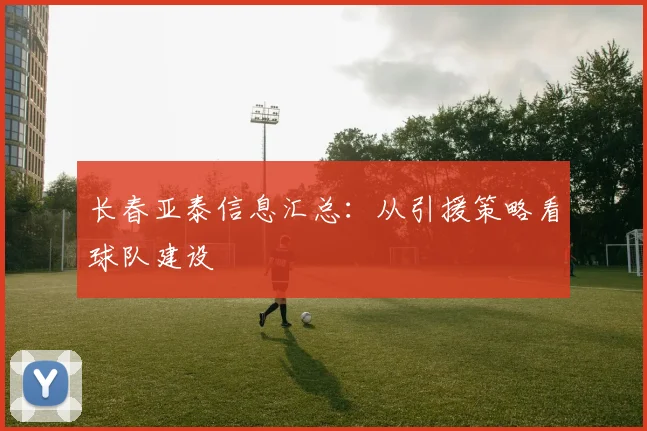 长春亚泰信息汇总：从引援策略看球队建设