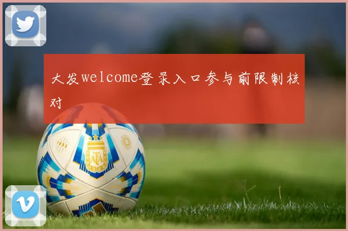 大发welcome登录入口参与前限制核对
