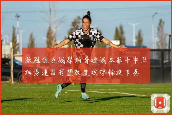 欧冠焦点战摩纳哥迎战本菲卡中卫转身速度有望改变攻守转换节奏