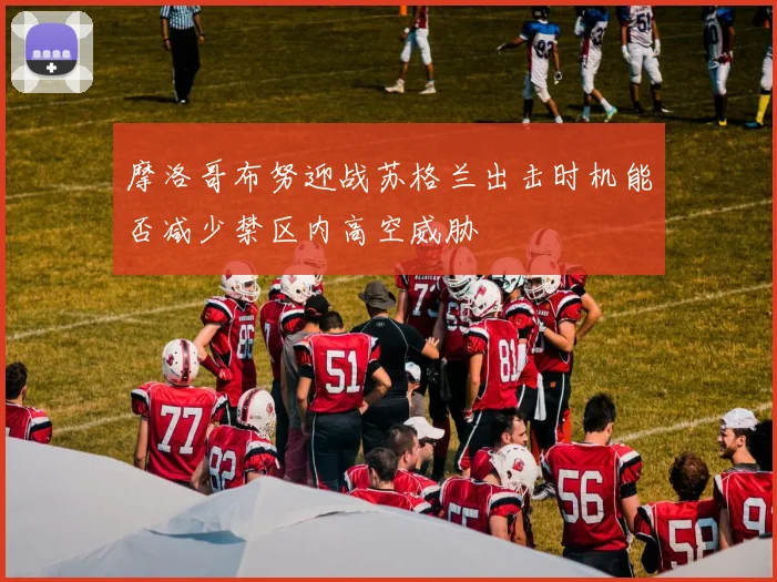 摩洛哥布努迎战苏格兰出击时机能否减少禁区内高空威胁