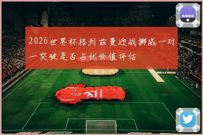 2026世界杯格列兹曼迎战挪威一对一突破是否占优价值评估