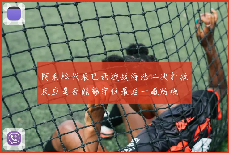 阿利松代表巴西迎战海地二次扑救反应是否能够守住最后一道防线