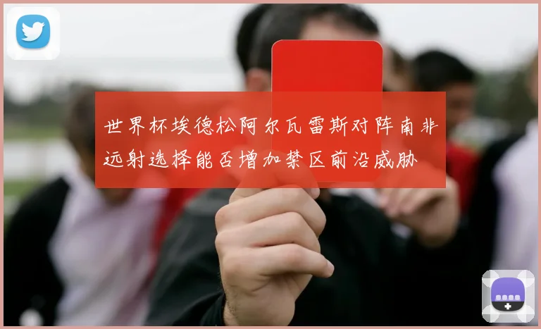 世界杯埃德松阿尔瓦雷斯对阵南非远射选择能否增加禁区前沿威胁