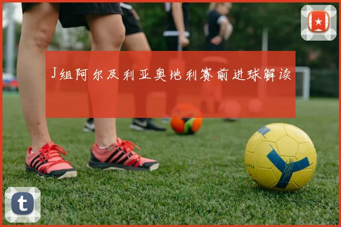 J组阿尔及利亚奥地利赛前进球解读