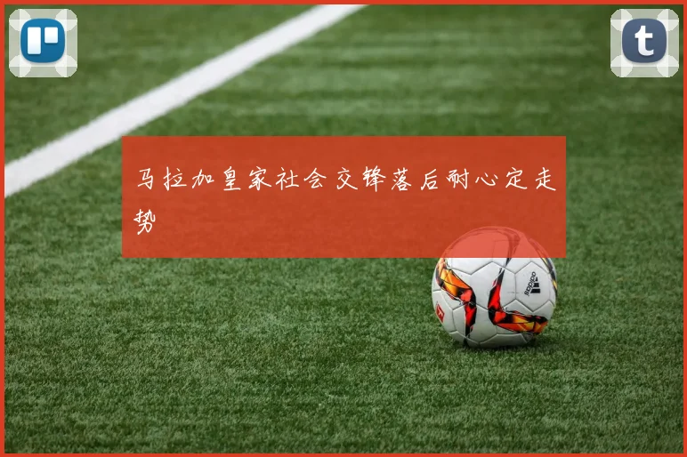 马拉加皇家社会交锋落后耐心定走势