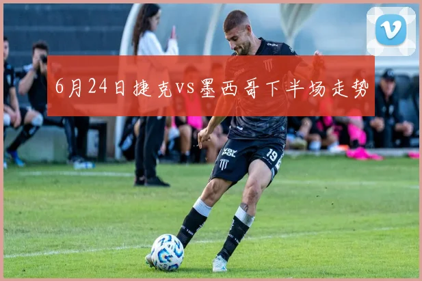 6月24日捷克vs墨西哥下半场走势