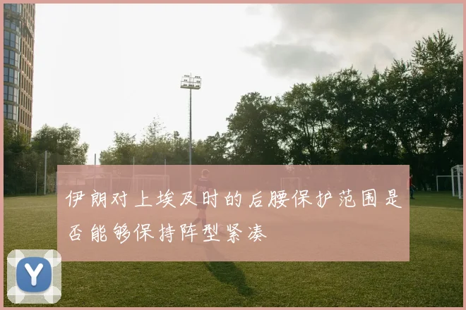 伊朗对上埃及时的后腰保护范围是否能够保持阵型紧凑