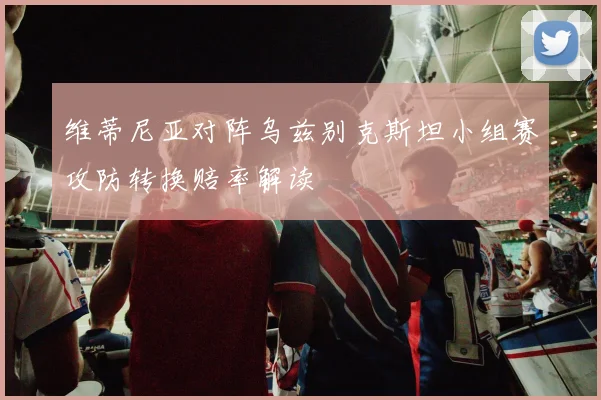 维蒂尼亚对阵乌兹别克斯坦小组赛攻防转换赔率解读