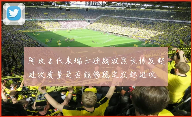 阿坎吉代表瑞士迎战波黑长传发起进攻质量是否能够稳定发起进攻