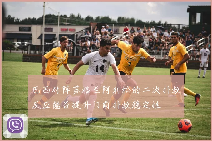 巴西对阵苏格兰阿利松的二次扑救反应能否提升门前扑救稳定性