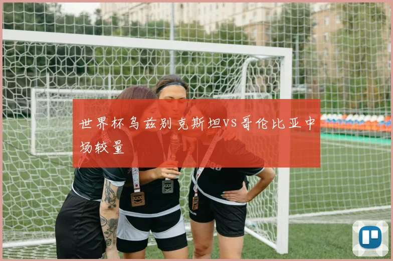 世界杯乌兹别克斯坦vs哥伦比亚中场较量