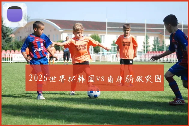 2026世界杯韩国vs南非弱旅突围