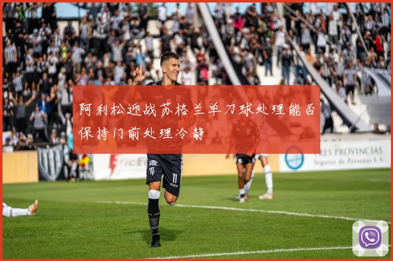 阿利松迎战苏格兰单刀球处理能否保持门前处理冷静
