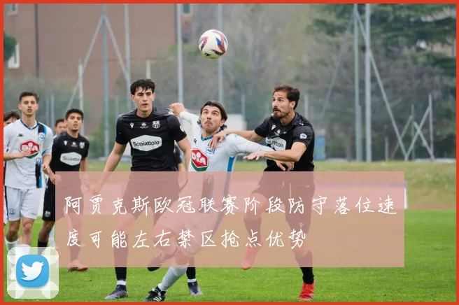 阿贾克斯欧冠联赛阶段防守落位速度可能左右禁区抢点优势