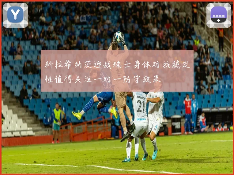 科拉希纳茨迎战瑞士身体对抗稳定性值得关注一对一防守效果