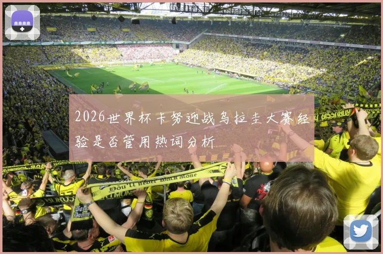 2026世界杯卡努迎战乌拉圭大赛经验是否管用热词分析