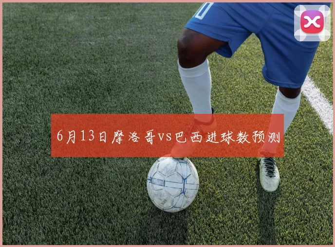 6月13日摩洛哥vs巴西进球数预测
