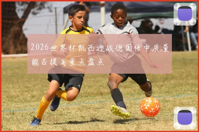 2026世界杯凯西迎战德国传中质量能否提高重点盘点