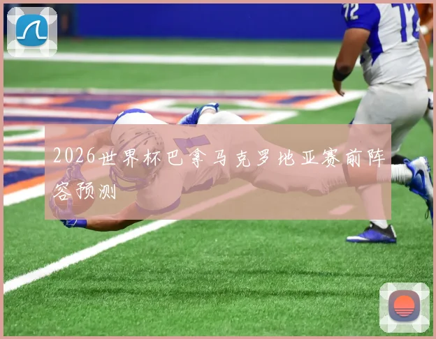 2026世界杯巴拿马克罗地亚赛前阵容预测