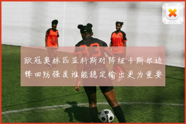 欧冠奥林匹亚科斯对阵纽卡斯尔边锋回防强度谁能稳定输出更为重要