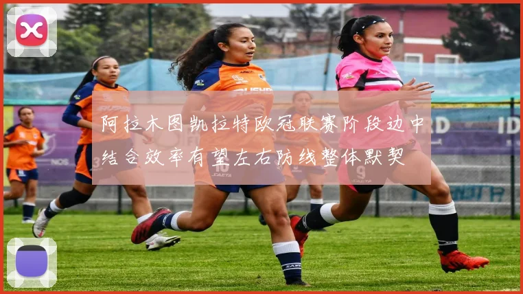 阿拉木图凯拉特欧冠联赛阶段边中结合效率有望左右防线整体默契