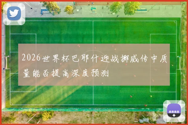 2026世界杯巴耶什迎战挪威传中质量能否提高深度预测