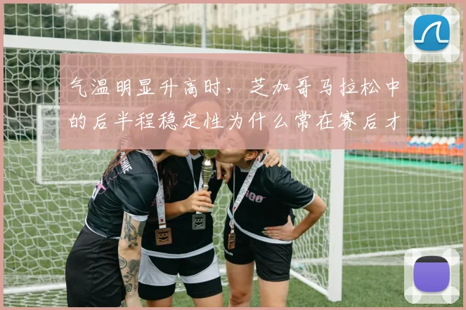 气温明显升高时，芝加哥马拉松中的后半程稳定性为什么常在赛后才被重新认识