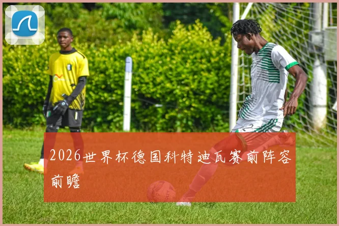 2026世界杯德国科特迪瓦赛前阵容前瞻