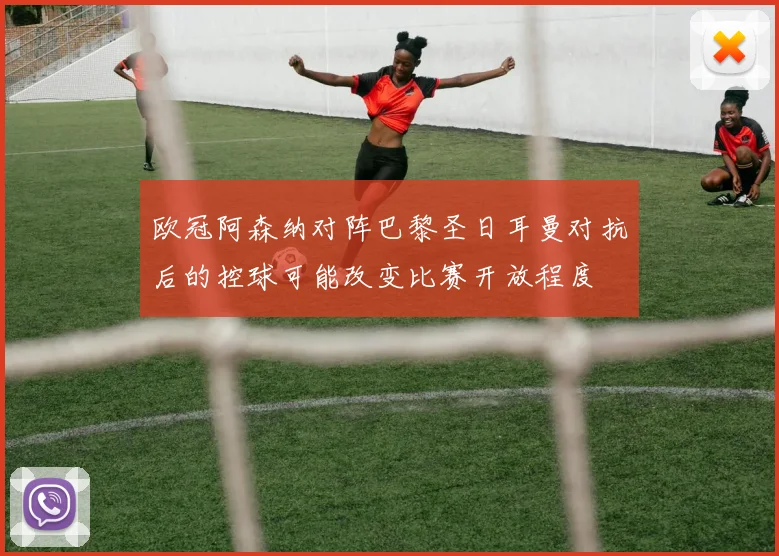 欧冠阿森纳对阵巴黎圣日耳曼对抗后的控球可能改变比赛开放程度