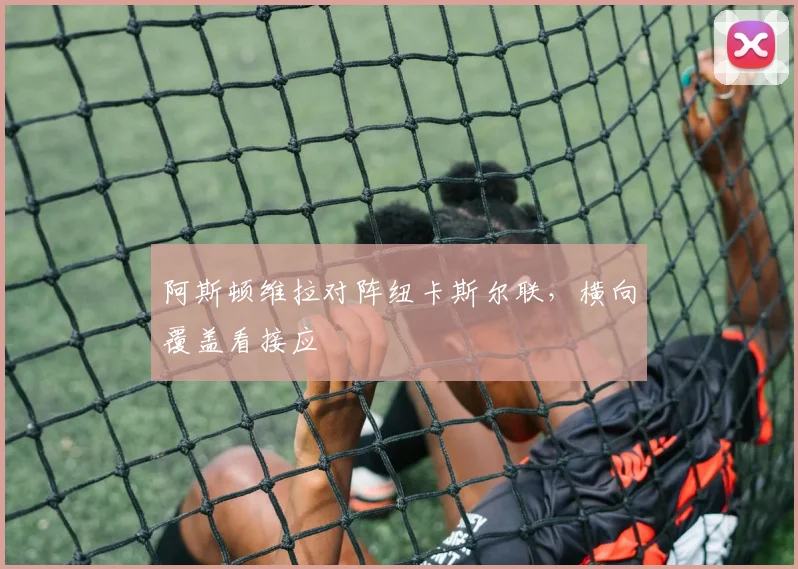 阿斯顿维拉对阵纽卡斯尔联，横向覆盖看接应