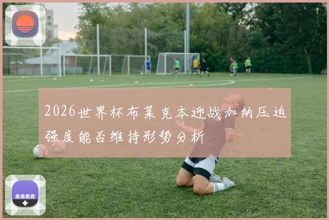 2026世界杯布莱克本迎战加纳压迫强度能否维持形势分析