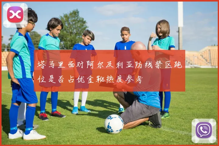 塔马里面对阿尔及利亚防线禁区跑位是否占优金靴热度参考