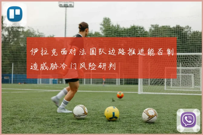 伊拉克面对法国队边路推进能否制造威胁冷门风险研判