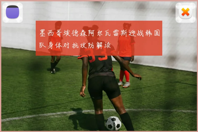 墨西哥埃德森阿尔瓦雷斯迎战韩国队身体对抗攻防解读