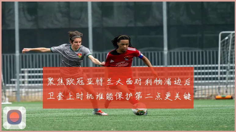 聚焦欧冠亚特兰大面对利物浦边后卫套上时机谁能保护第二点更关键