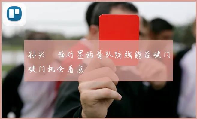 孙兴慜面对墨西哥队防线能否破门破门机会看点