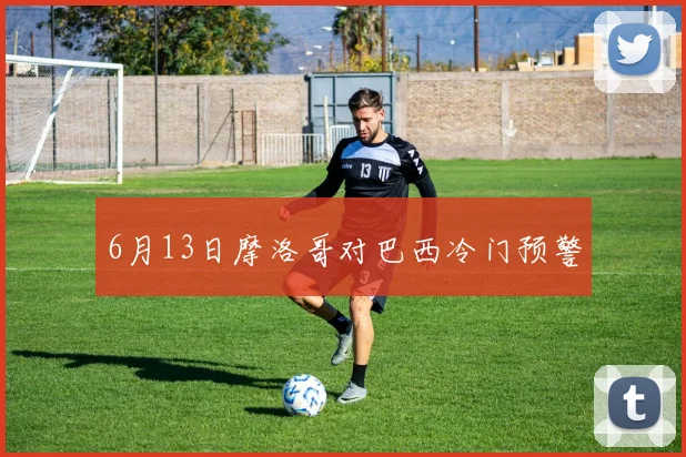 6月13日摩洛哥对巴西冷门预警